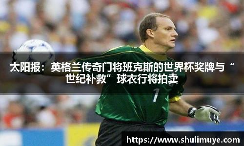 太阳报：英格兰传奇门将班克斯的世界杯奖牌与“世纪补救”球衣行将拍卖
